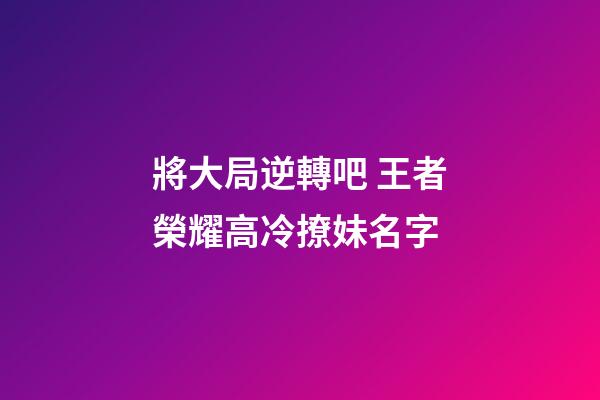 將大局逆轉吧 王者榮耀高冷撩妹名字
